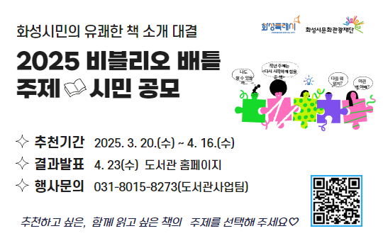 제5회 비블리오 배틀 주제 시민 공모 화성시민의 유쾌한 책 소개 대결
제5회 비블리오 배틀 주제 시민 공모
추천하고 싶은, 함께 읽고 싶은 책의 주제를 선택해주세요.
추천기간 2025. 3. 20.(목)~4. 16.(수)